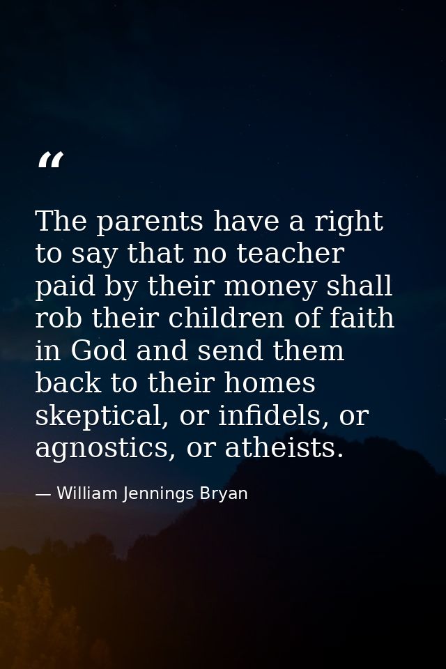 The parents have a right to say that no teacher paid by their money shall rob their children of faith in God and send th — William Jennings Bryan