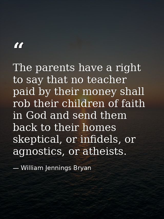 The parents have a right to say that no teacher paid by their money shall rob their children of faith in God and send th — William Jennings Bryan
