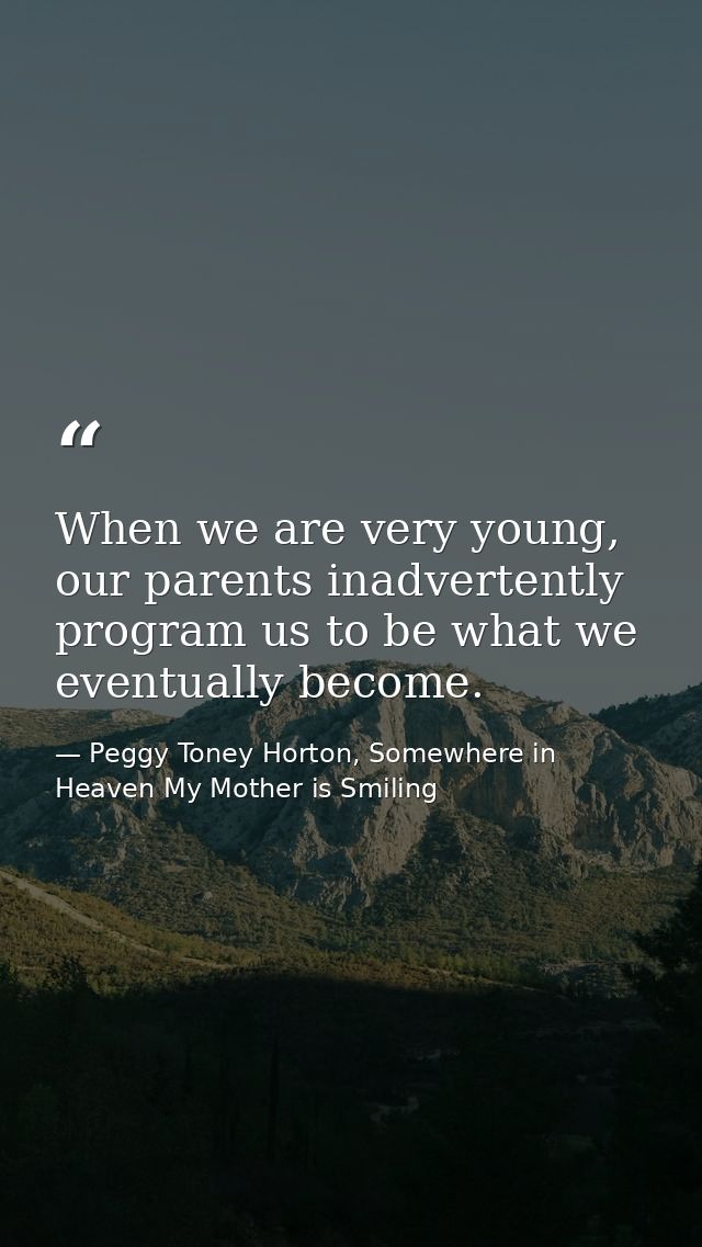 When we are very young, our parents inadvertently program us to be what we eventually become. — Peggy Toney Horton, Somewhere in Heaven My Mother is Smiling