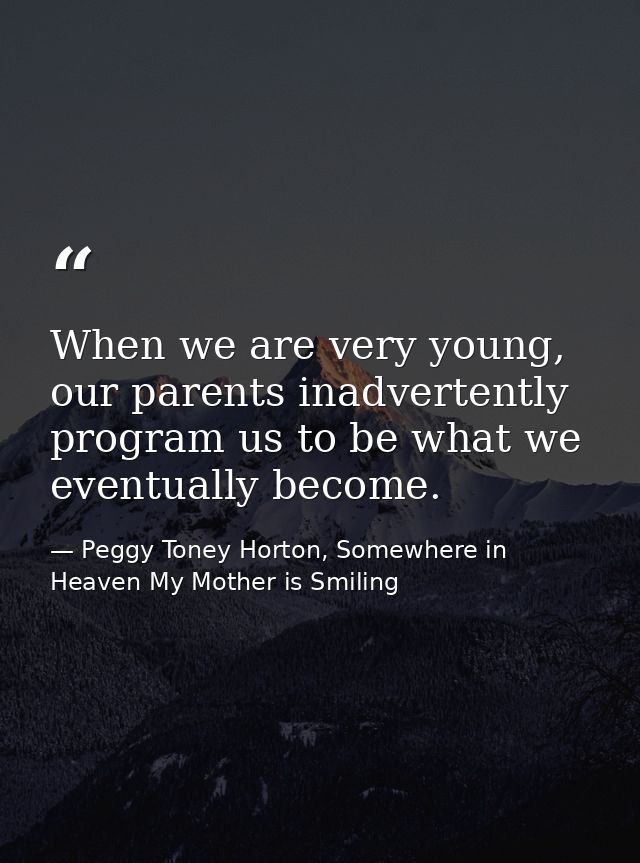 When we are very young, our parents inadvertently program us to be what we eventually become. — Peggy Toney Horton, Somewhere in Heaven My Mother is Smiling