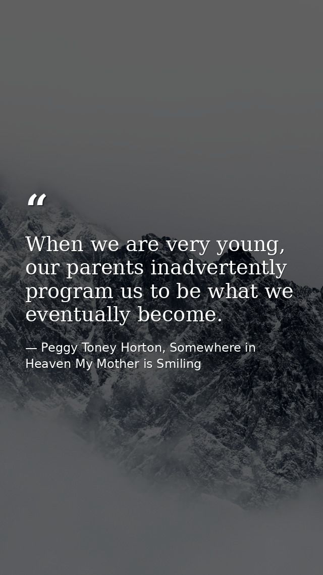When we are very young, our parents inadvertently program us to be what we eventually become. — Peggy Toney Horton, Somewhere in Heaven My Mother is Smiling