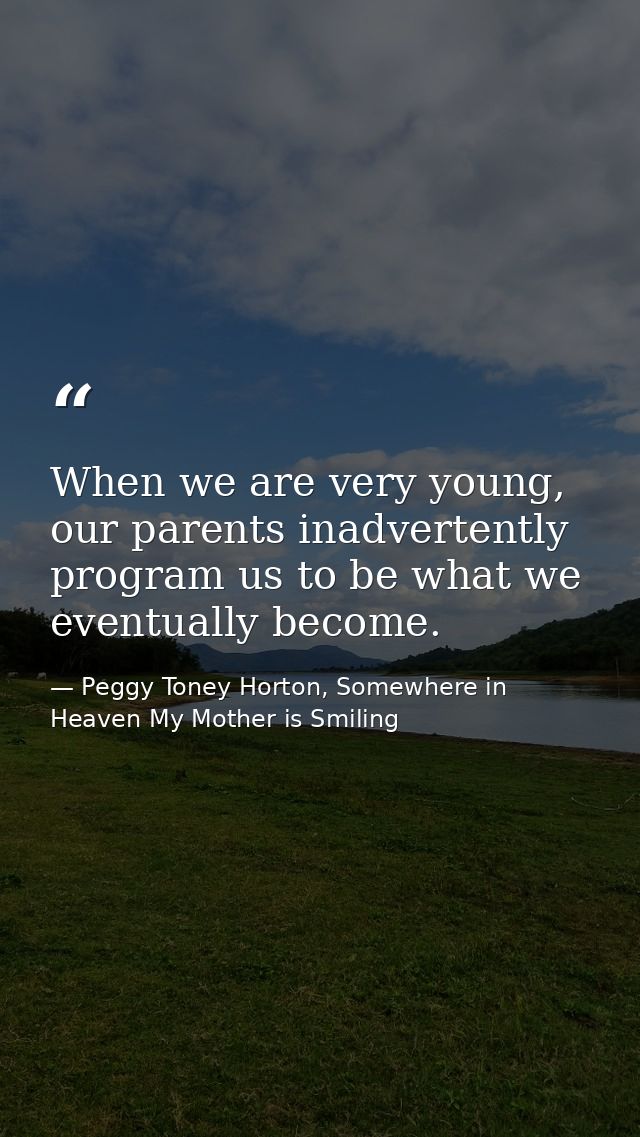 When we are very young, our parents inadvertently program us to be what we eventually become. — Peggy Toney Horton, Somewhere in Heaven My Mother is Smiling