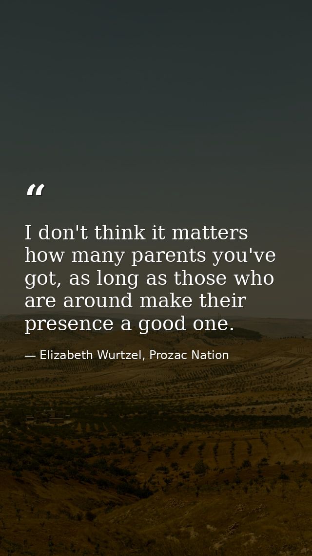 I don't think it matters how many parents you've got, as long as those who are around make their presence a good one. — Elizabeth Wurtzel, Prozac Nation
