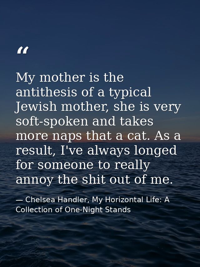 My mother is the antithesis of a typical Jewish mother, she is very soft-spoken and takes more naps that a cat. As a res — Chelsea Handler, My Horizontal Life: A Collection of One-Night Stands