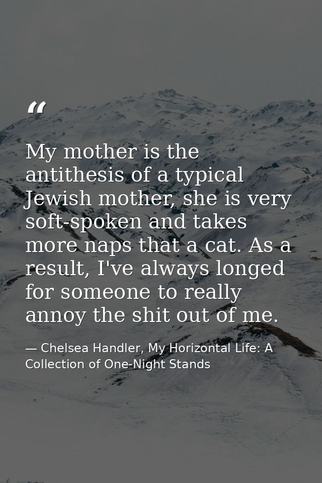My mother is the antithesis of a typical Jewish mother, she is very soft-spoken and takes more naps that a cat. As a res — Chelsea Handler, My Horizontal Life: A Collection of One-Night Stands