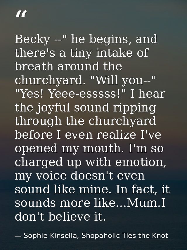 Becky --" he begins, and there's a tiny intake of breath around the churchyard. "Will you--" "Yes! Yeee-esssss!" I hear  — Sophie Kinsella, Shopaholic Ties the Knot