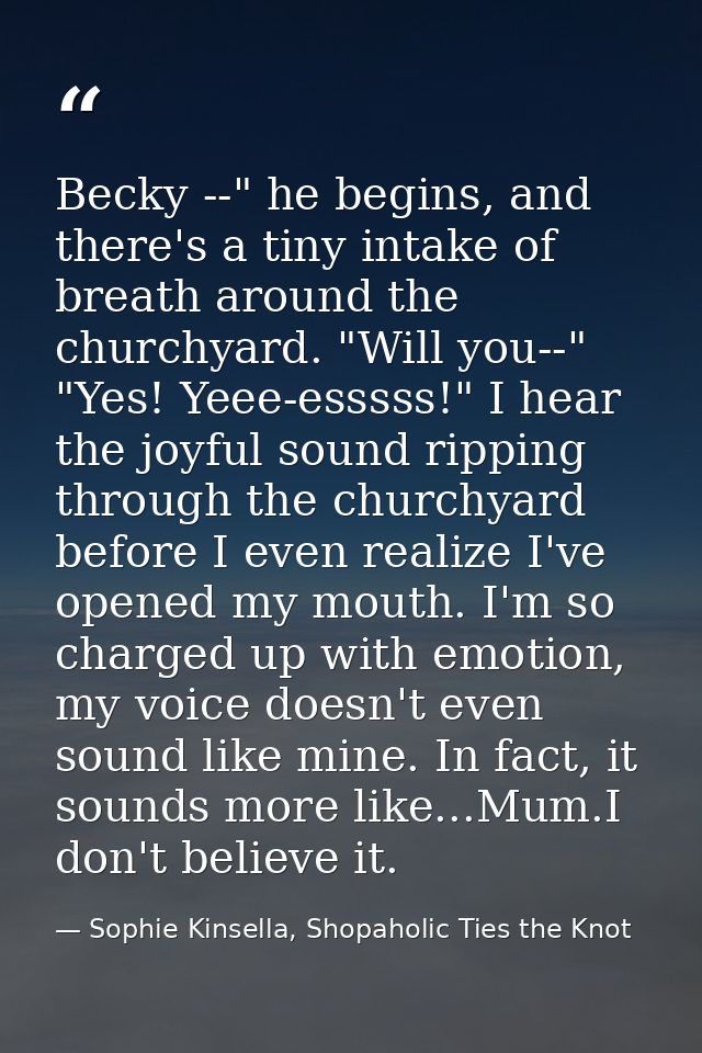Becky --" he begins, and there's a tiny intake of breath around the churchyard. "Will you--" "Yes! Yeee-esssss!" I hear  — Sophie Kinsella, Shopaholic Ties the Knot