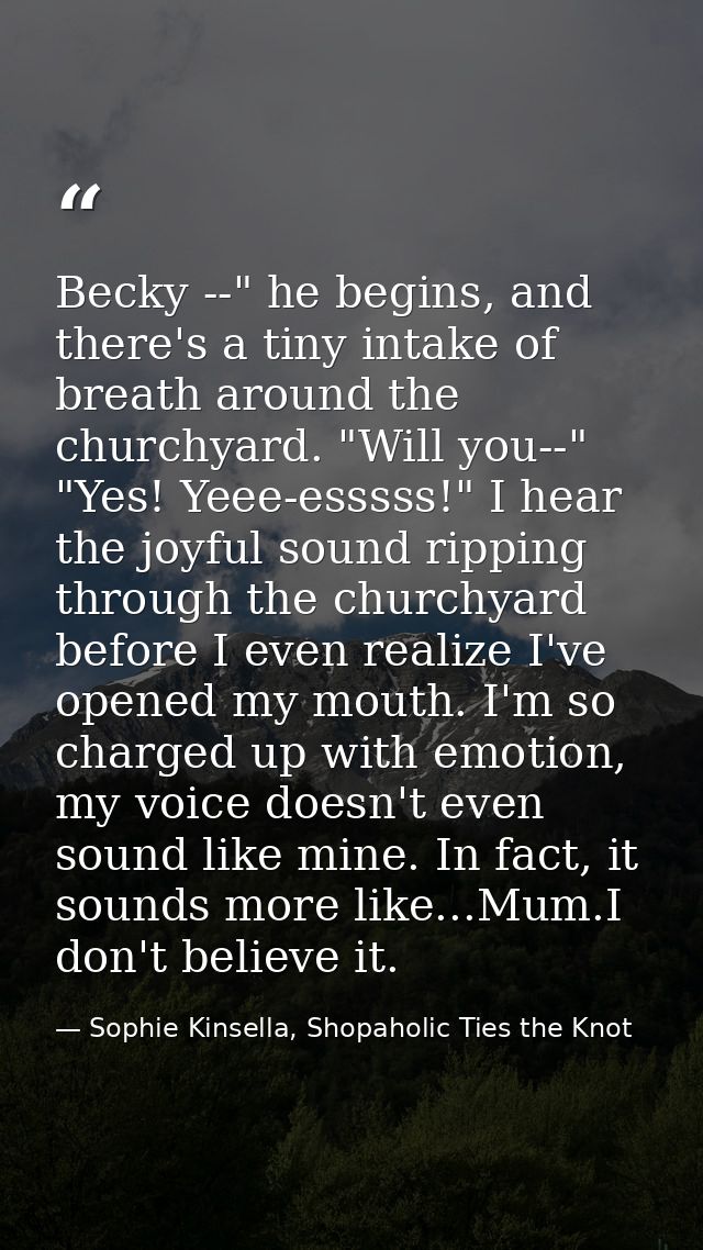 Becky --" he begins, and there's a tiny intake of breath around the churchyard. "Will you--" "Yes! Yeee-esssss!" I hear  — Sophie Kinsella, Shopaholic Ties the Knot