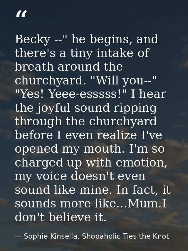Becky --" he begins, and there's a tiny intake of breath around the churchyard. "Will you--" "Yes! Yeee-esssss!" I hear  — Sophie Kinsella, Shopaholic Ties the Knot