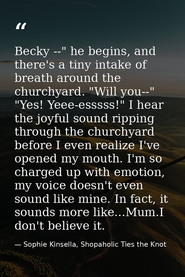 Becky --" he begins, and there's a tiny intake of breath around the churchyard. "Will you--" "Yes! Yeee-esssss!" I hear  — Sophie Kinsella, Shopaholic Ties the Knot
