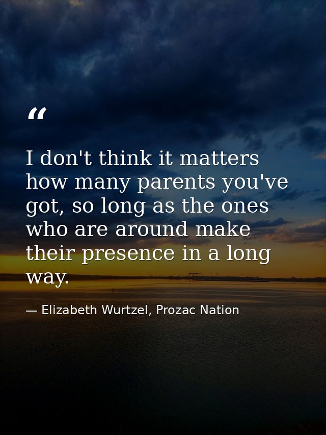 I don't think it matters how many parents you've got, so long as the ones who are around make their presence in a long w — Elizabeth Wurtzel, Prozac Nation