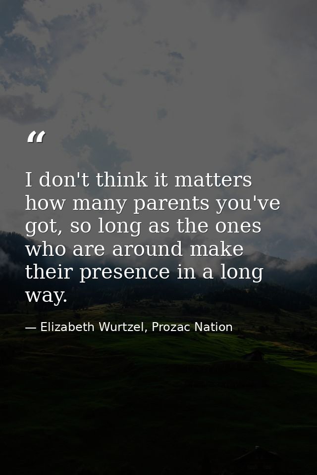 I don't think it matters how many parents you've got, so long as the ones who are around make their presence in a long w — Elizabeth Wurtzel, Prozac Nation