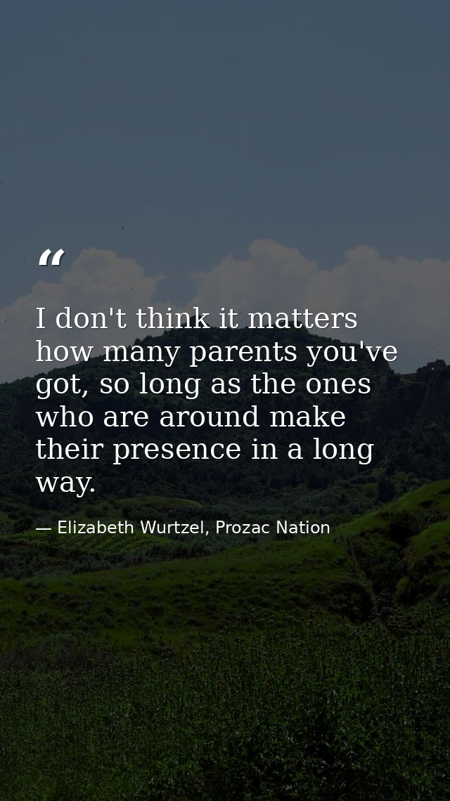 I don't think it matters how many parents you've got, so long as the ones who are around make their presence in a long w — Elizabeth Wurtzel, Prozac Nation