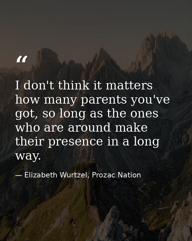 I don't think it matters how many parents you've got, so long as the ones who are around make their presence in a long w — Elizabeth Wurtzel, Prozac Nation