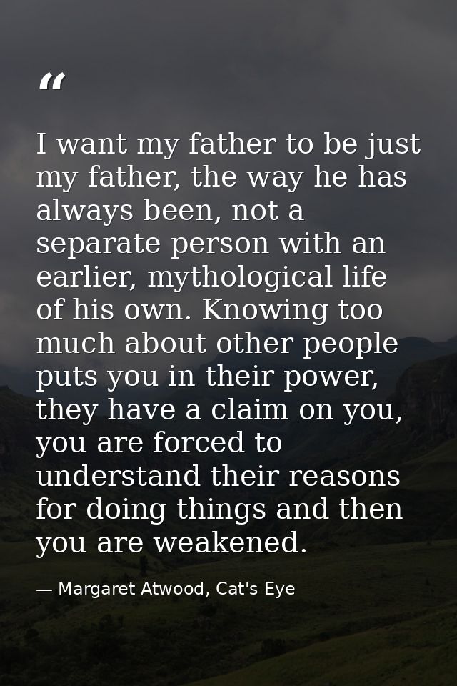 I want my father to be just my father, the way he has always been, not a separate person with an earlier, mythological l — Margaret Atwood, Cat's Eye