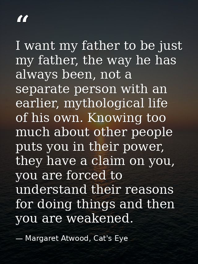 I want my father to be just my father, the way he has always been, not a separate person with an earlier, mythological l — Margaret Atwood, Cat's Eye