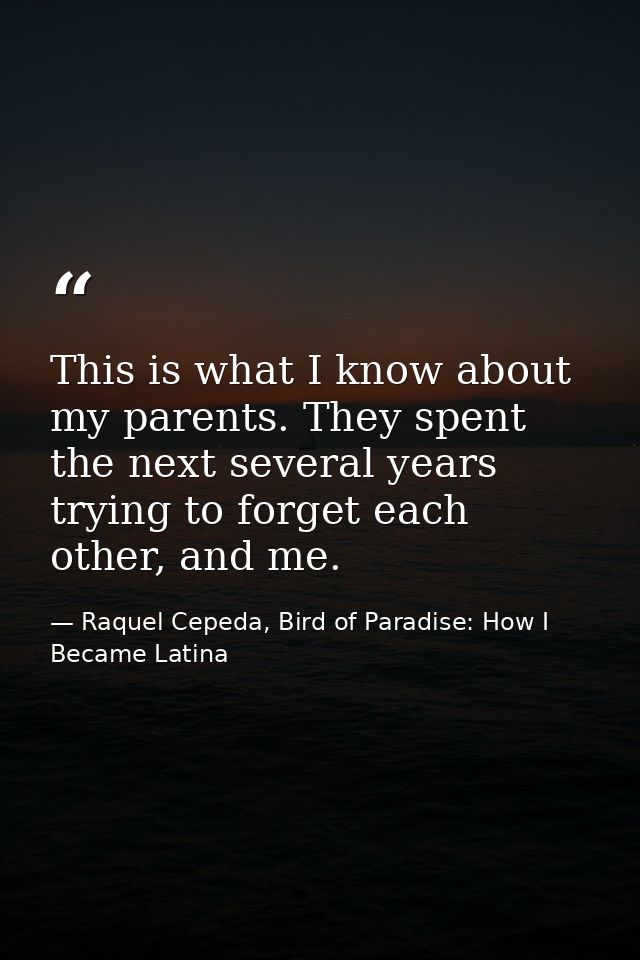 This is what I know about my parents. They spent the next several years trying to forget each other, and me. — Raquel Cepeda, Bird of Paradise: How I Became Latina