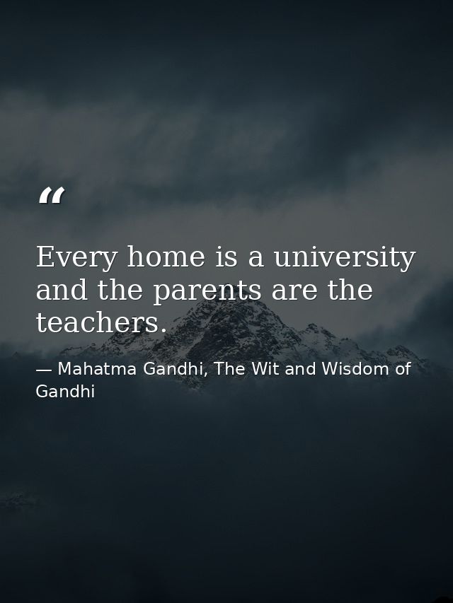 Every home is a university and the parents are the teachers. — Mahatma Gandhi, The Wit and Wisdom of Gandhi