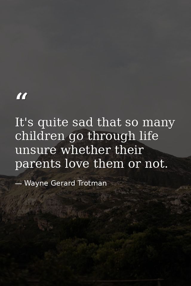 It's quite sad that so many children go through life unsure whether their parents love them or not. — Wayne Gerard Trotman