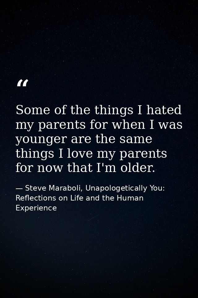 Some of the things I hated my parents for when I was younger are the same things I love my parents for now that I'm olde — Steve Maraboli, Unapologetically You: Reflections on Life and the Human Experience