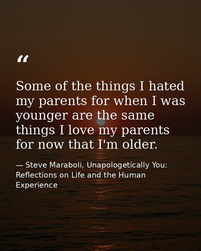 Some of the things I hated my parents for when I was younger are the same things I love my parents for now that I'm olde — Steve Maraboli, Unapologetically You: Reflections on Life and the Human Experience