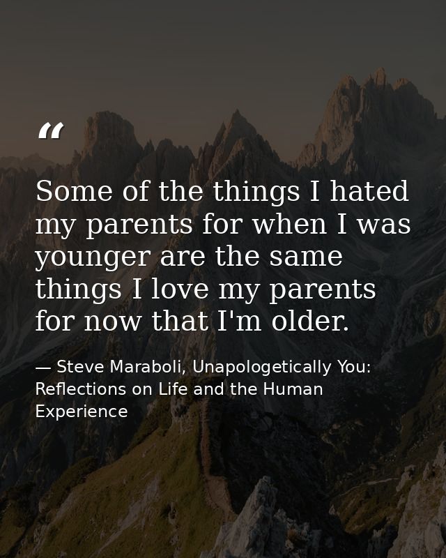 Some of the things I hated my parents for when I was younger are the same things I love my parents for now that I'm olde — Steve Maraboli, Unapologetically You: Reflections on Life and the Human Experience