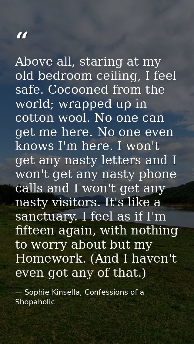 Above all, staring at my old bedroom ceiling, I feel safe. Cocooned from the world; wrapped up in cotton wool. No one ca — Sophie Kinsella, Confessions of a Shopaholic