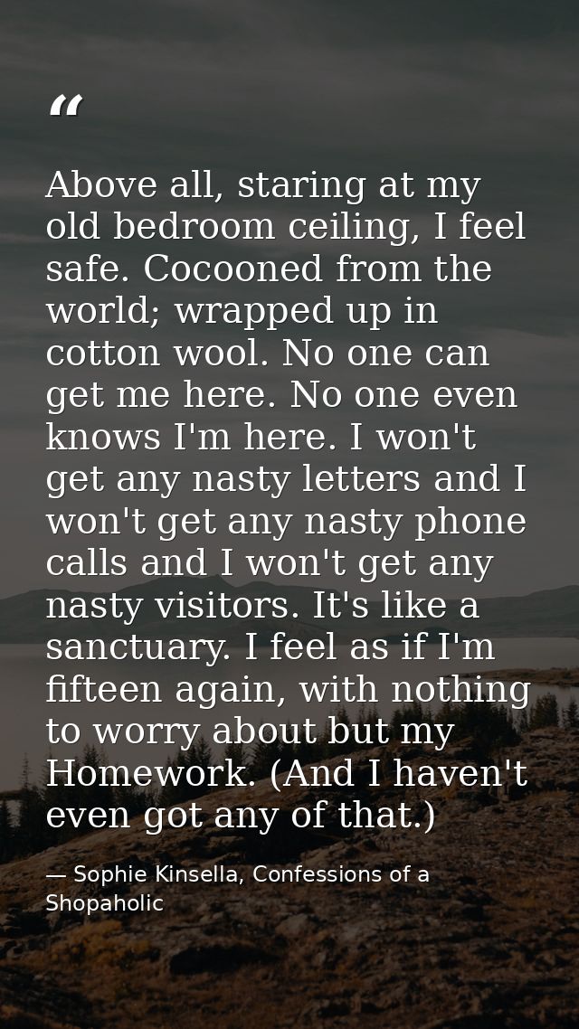 Above all, staring at my old bedroom ceiling, I feel safe. Cocooned from the world; wrapped up in cotton wool. No one ca — Sophie Kinsella, Confessions of a Shopaholic