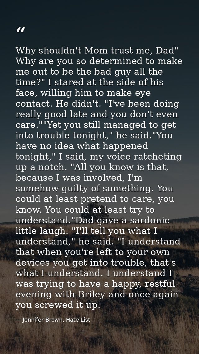 Why shouldn't Mom trust me, Dad" Why are you so determined to make me out to be the bad guy all the time?" I stared at t — Jennifer Brown, Hate List