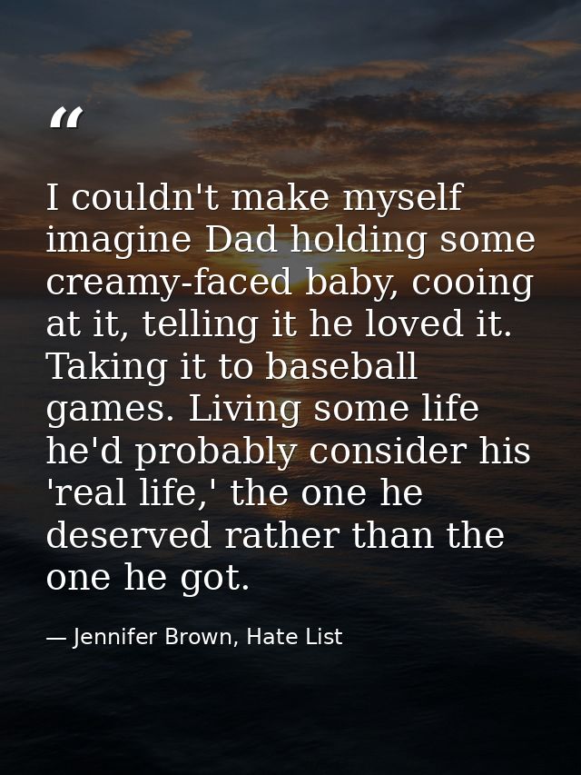 I couldn't make myself imagine Dad holding some creamy-faced baby, cooing at it, telling it he loved it. Taking it to ba — Jennifer Brown, Hate List