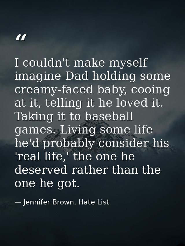 I couldn't make myself imagine Dad holding some creamy-faced baby, cooing at it, telling it he loved it. Taking it to ba — Jennifer Brown, Hate List