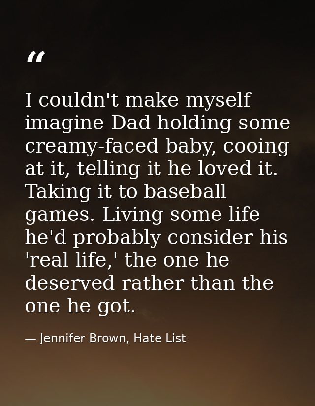 I couldn't make myself imagine Dad holding some creamy-faced baby, cooing at it, telling it he loved it. Taking it to ba — Jennifer Brown, Hate List