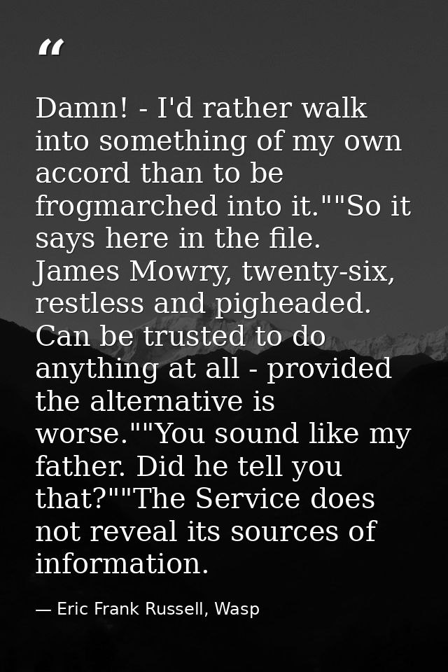 Damn! - I'd rather walk into something of my own accord than to be frogmarched into it.""So it says here in the file. Ja — Eric Frank Russell, Wasp