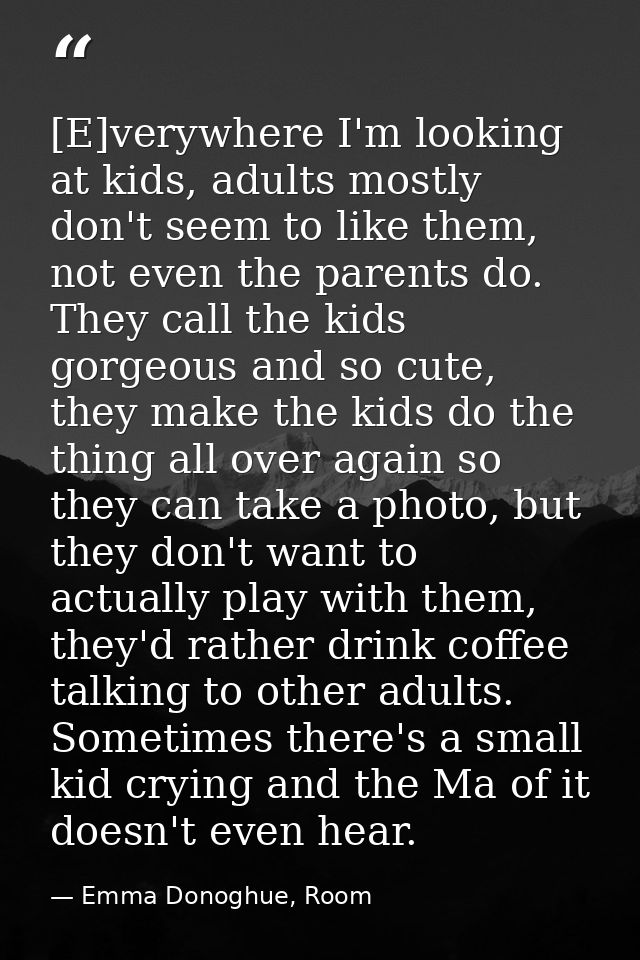 [E]verywhere I'm looking at kids, adults mostly don't seem to like them, not even the parents do. They call the kids gor — Emma Donoghue, Room
