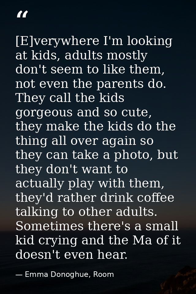 [E]verywhere I'm looking at kids, adults mostly don't seem to like them, not even the parents do. They call the kids gor — Emma Donoghue, Room