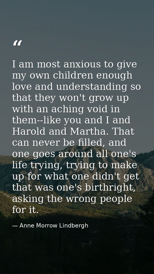 I am most anxious to give my own children enough love and understanding so that they won't grow up with an aching void i — Anne Morrow Lindbergh