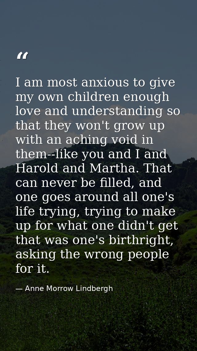 I am most anxious to give my own children enough love and understanding so that they won't grow up with an aching void i — Anne Morrow Lindbergh