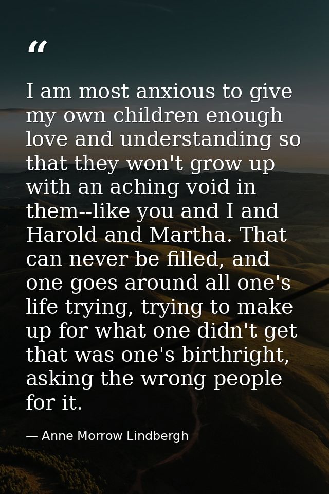 I am most anxious to give my own children enough love and understanding so that they won't grow up with an aching void i — Anne Morrow Lindbergh