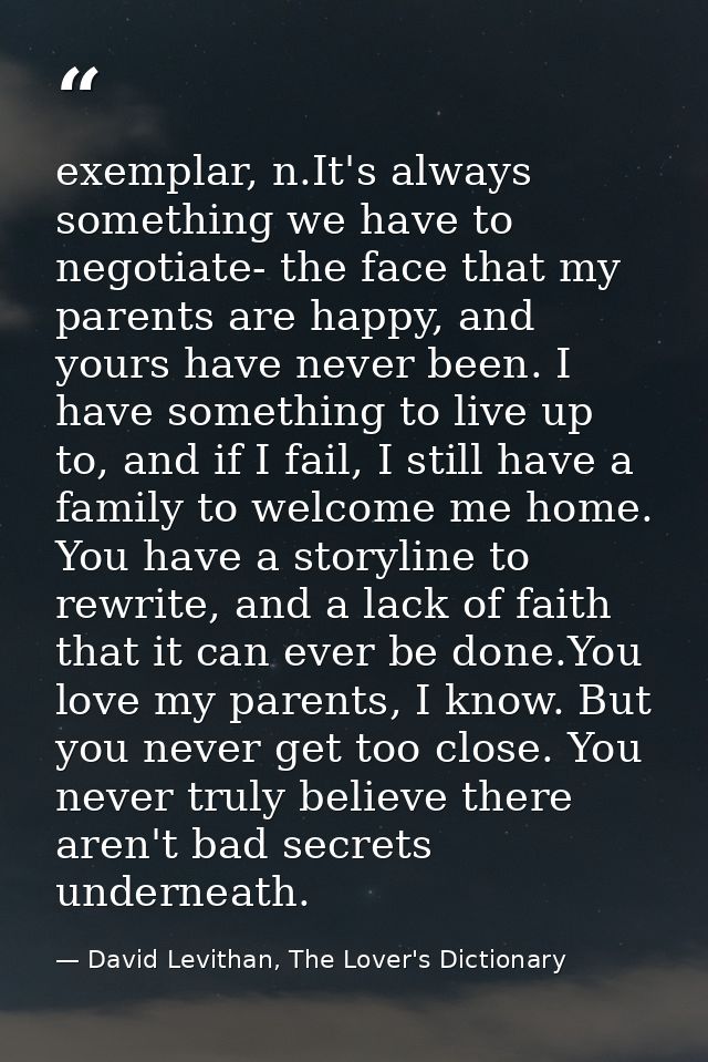 exemplar, n.It's always something we have to negotiate- the face that my parents are happy, and yours have never been. I — David Levithan, The Lover's Dictionary