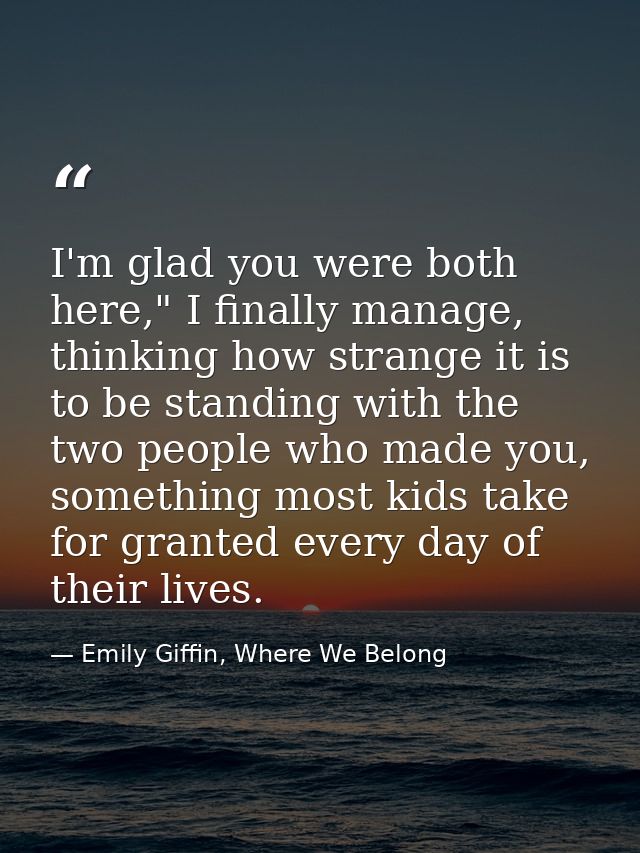 I'm glad you were both here," I finally manage, thinking how strange it is to be standing with the two people who made y — Emily Giffin, Where We Belong