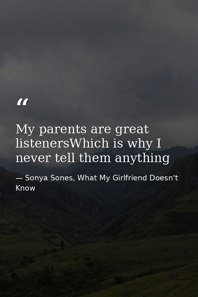 My parents are great listenersWhich is why I never tell them anything — Sonya Sones, What My Girlfriend Doesn't Know