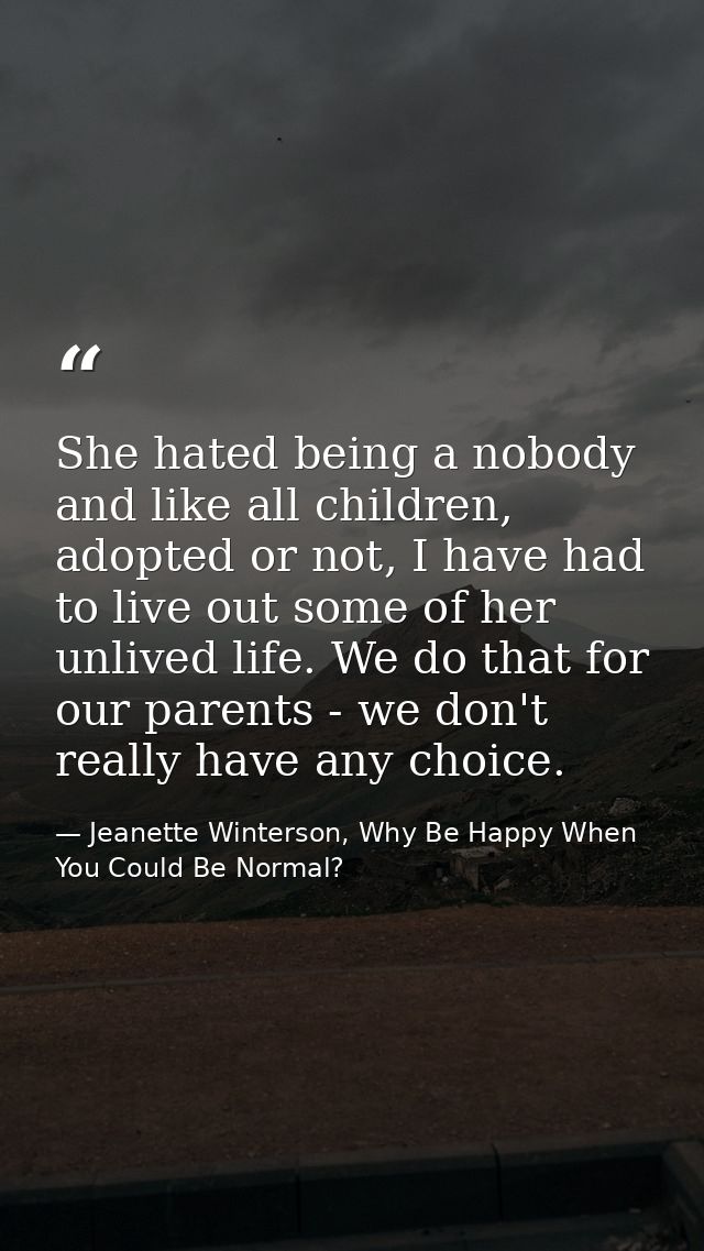 She hated being a nobody and like all children, adopted or not, I have had to live out some of her unlived life. We do t — Jeanette Winterson, Why Be Happy When You Could Be Normal?