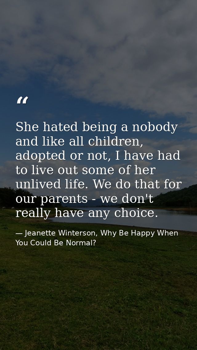 She hated being a nobody and like all children, adopted or not, I have had to live out some of her unlived life. We do t — Jeanette Winterson, Why Be Happy When You Could Be Normal?
