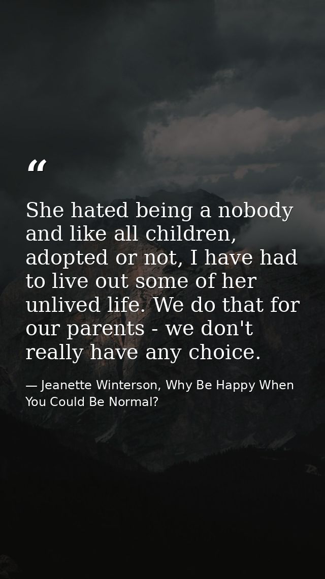 She hated being a nobody and like all children, adopted or not, I have had to live out some of her unlived life. We do t — Jeanette Winterson, Why Be Happy When You Could Be Normal?