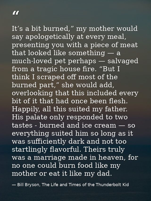 It’s a bit burned,” my mother would say apologetically at every meal, presenting you with a piece of meat that looked li — Bill Bryson, The Life and Times of the Thunderbolt Kid