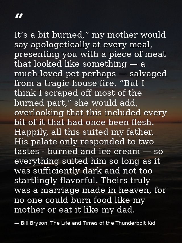 It’s a bit burned,” my mother would say apologetically at every meal, presenting you with a piece of meat that looked li — Bill Bryson, The Life and Times of the Thunderbolt Kid