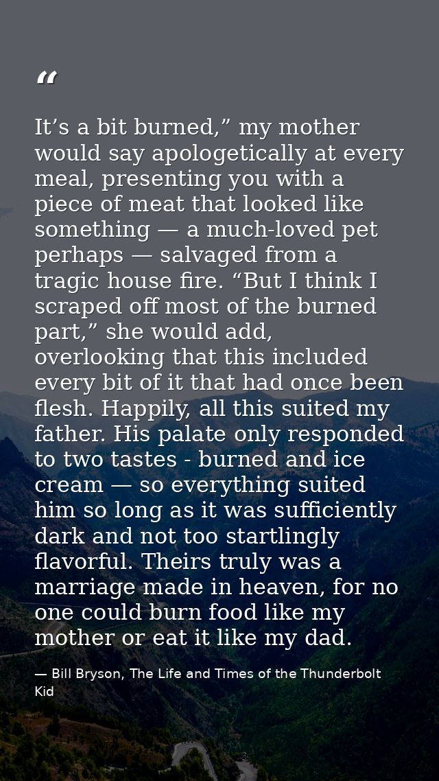It’s a bit burned,” my mother would say apologetically at every meal, presenting you with a piece of meat that looked li — Bill Bryson, The Life and Times of the Thunderbolt Kid