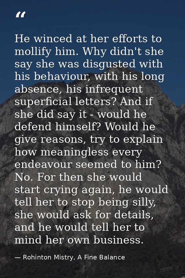 He winced at her efforts to mollify him. Why didn't she say she was disgusted with his behaviour, with his long absence, — Rohinton Mistry, A Fine Balance