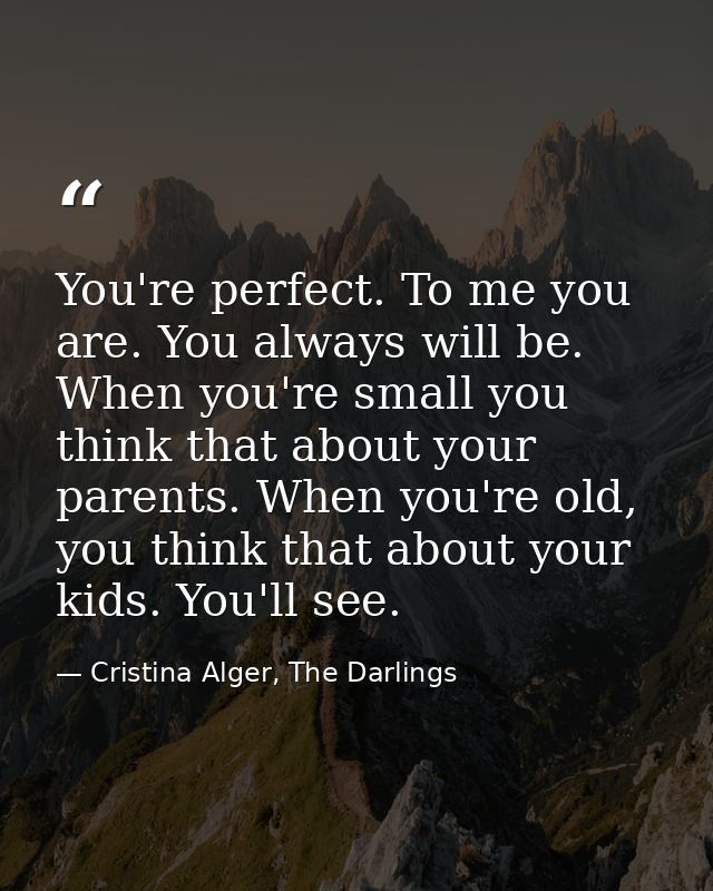 You're perfect. To me you are. You always will be. When you're small you think that about your parents. When you're old, — Cristina Alger, The Darlings