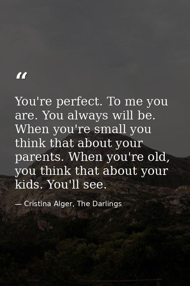 You're perfect. To me you are. You always will be. When you're small you think that about your parents. When you're old, — Cristina Alger, The Darlings